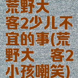 荒野大镖客2少儿不宜的事(荒野大镖客2小孩嘲笑)