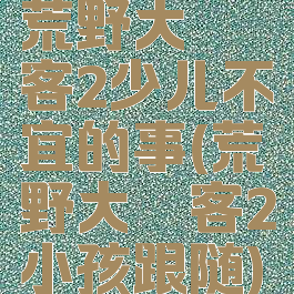 荒野大镖客2少儿不宜的事(荒野大镖客2小孩跟随)