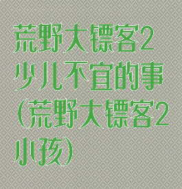 荒野大镖客2少儿不宜的事(荒野大镖客2小孩)