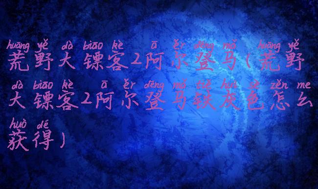 荒野大镖客2阿尔登马(荒野大镖客2阿尔登马铁灰色怎么获得)