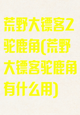 荒野大镖客2驼鹿角(荒野大镖客驼鹿角有什么用)