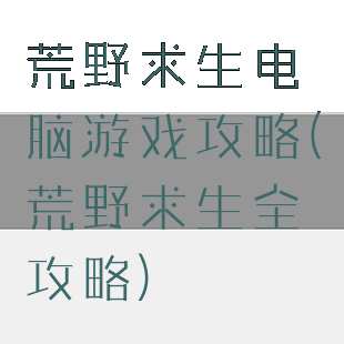 荒野求生电脑游戏攻略(荒野求生全攻略)