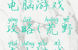 荒野求生电脑游戏攻略(荒野求生游戏生存攻略)