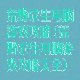 荒野求生电脑游戏攻略(荒野求生电脑游戏攻略大全)