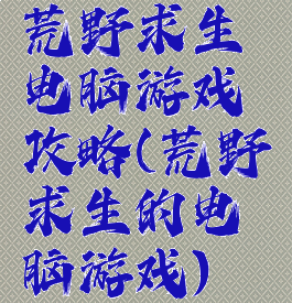 荒野求生电脑游戏攻略(荒野求生的电脑游戏)