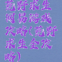 荒野求生网易游戏攻略(荒野求生全攻略)