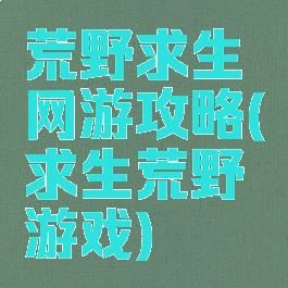 荒野求生网游攻略(求生荒野游戏)