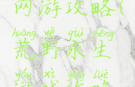 荒野求生网游攻略(荒野求生游戏攻略荒野问答)