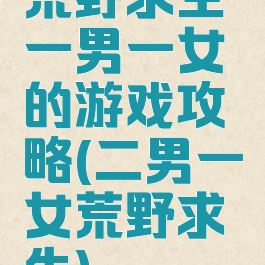 荒野求生一男一女的游戏攻略(二男一女荒野求生)