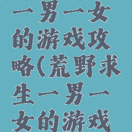 荒野求生一男一女的游戏攻略(荒野求生一男一女的游戏攻略大全)