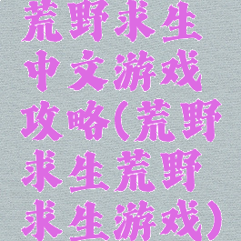 荒野求生中文游戏攻略(荒野求生荒野求生游戏)