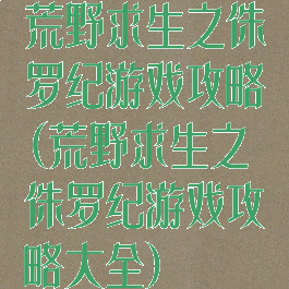 荒野求生之侏罗纪游戏攻略(荒野求生之侏罗纪游戏攻略大全)