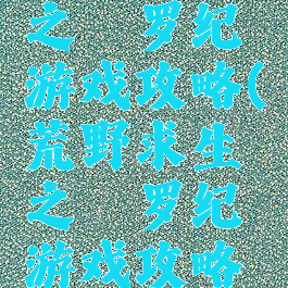 荒野求生之侏罗纪游戏攻略(荒野求生之侏罗纪游戏攻略视频)