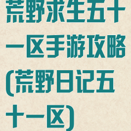 荒野求生五十一区手游攻略(荒野日记五十一区)