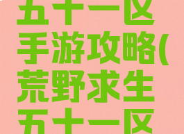 荒野求生五十一区手游攻略(荒野求生五十一区工作室)
