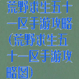 荒野求生五十一区手游攻略(荒野求生五十一区手游攻略图)