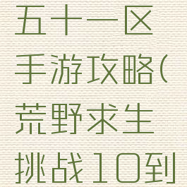 荒野求生五十一区手游攻略(荒野求生挑战10到15攻略)