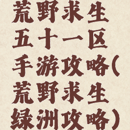 荒野求生五十一区手游攻略(荒野求生绿洲攻略)