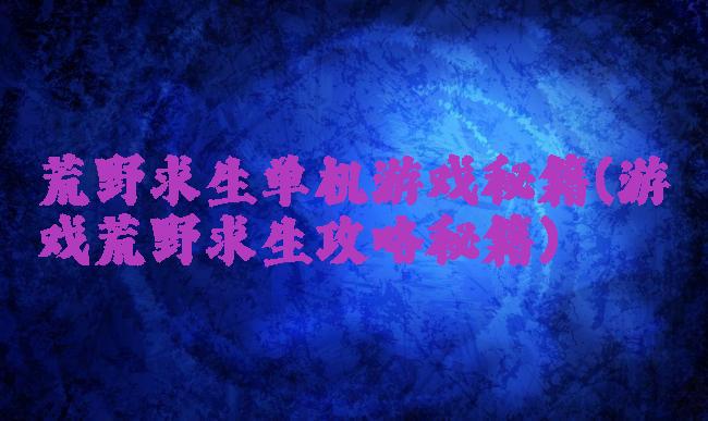 荒野求生单机游戏秘籍(游戏荒野求生攻略秘籍)