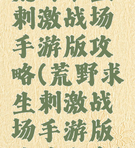 荒野求生刺激战场手游版攻略(荒野求生刺激战场手游版攻略大全)