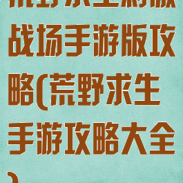 荒野求生刺激战场手游版攻略(荒野求生手游攻略大全)