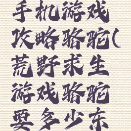 荒野求生手机游戏攻略骆驼(荒野求生游戏骆驼要多少东西)