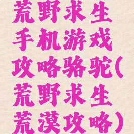 荒野求生手机游戏攻略骆驼(荒野求生荒漠攻略)