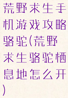荒野求生手机游戏攻略骆驼(荒野求生骆驼栖息地怎么开)