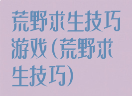 荒野求生技巧游戏(荒野求生技巧)