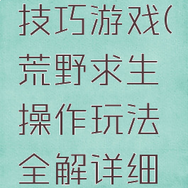 荒野求生技巧游戏(荒野求生操作玩法全解详细展示)
