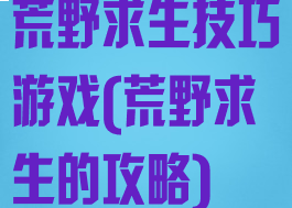 荒野求生技巧游戏(荒野求生的攻略)