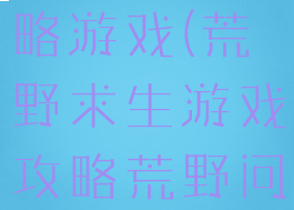 荒野求生攻略游戏(荒野求生游戏攻略荒野问答)