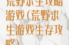 荒野求生攻略游戏(荒野求生游戏生存攻略)