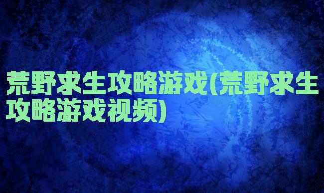 荒野求生攻略游戏(荒野求生攻略游戏视频)