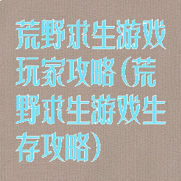 荒野求生游戏玩家攻略(荒野求生游戏生存攻略)