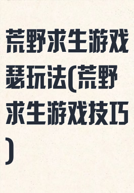 荒野求生游戏瑟玩法(荒野求生游戏技巧)
