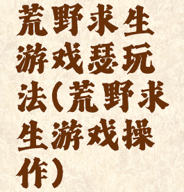 荒野求生游戏瑟玩法(荒野求生游戏操作)