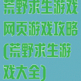 荒野求生游戏网页游戏攻略(荒野求生游戏大全)