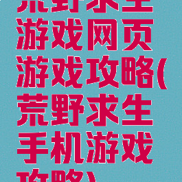 荒野求生游戏网页游戏攻略(荒野求生手机游戏攻略)