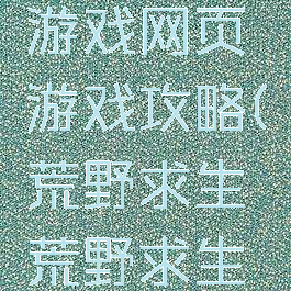 荒野求生游戏网页游戏攻略(荒野求生荒野求生游戏)