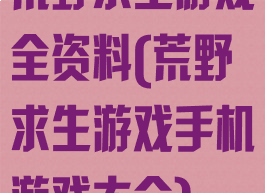 荒野求生游戏全资料(荒野求生游戏手机游戏大全)