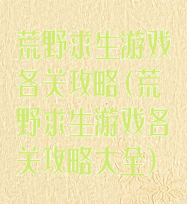 荒野求生游戏各关攻略(荒野求生游戏各关攻略大全)