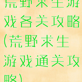 荒野求生游戏各关攻略(荒野求生游戏通关攻略)