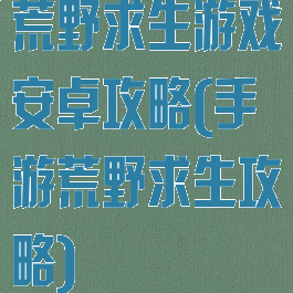 荒野求生游戏安卓攻略(手游荒野求生攻略)