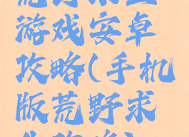 荒野求生游戏安卓攻略(手机版荒野求生攻略)