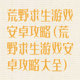 荒野求生游戏安卓攻略(荒野求生游戏安卓攻略大全)