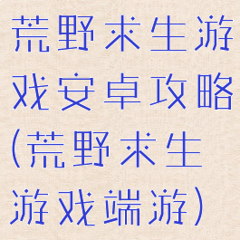 荒野求生游戏安卓攻略(荒野求生游戏端游)