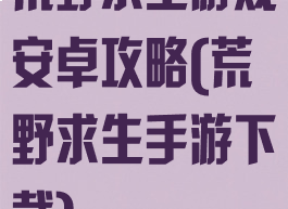 荒野求生游戏安卓攻略(荒野求生手游下载)