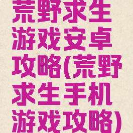 荒野求生游戏安卓攻略(荒野求生手机游戏攻略)