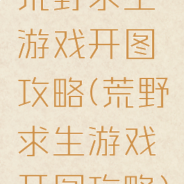 荒野求生游戏开图攻略(荒野求生游戏开图攻略)
